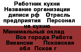 Работник кухни › Название организации ­ диписи.рф › Отрасль предприятия ­ Персонал на кухню › Минимальный оклад ­ 20 000 - Все города Работа » Вакансии   . Псковская обл.,Псков г.